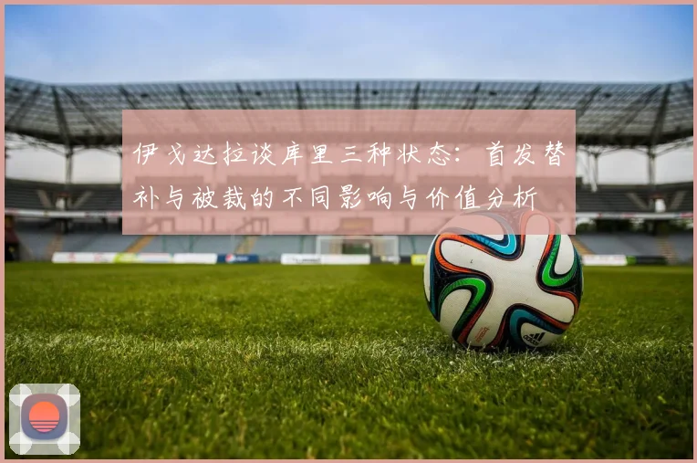 伊戈达拉谈库里三种状态：首发替补与被裁的不同影响与价值分析