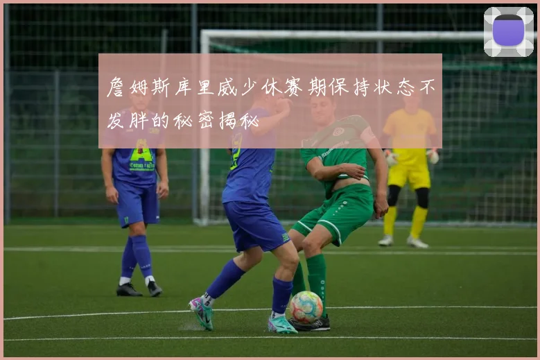 詹姆斯库里威少休赛期保持状态不发胖的秘密揭秘