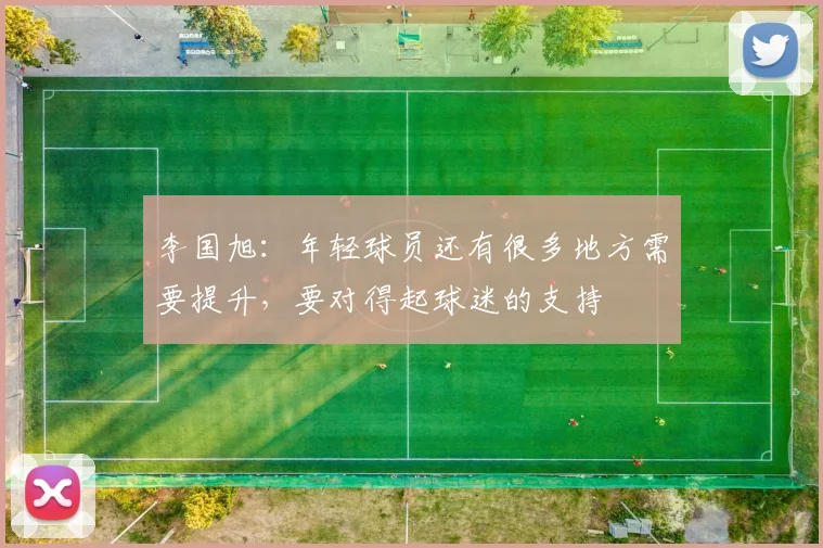 李国旭：年轻球员还有很多地方需要提升，要对得起球迷的支持