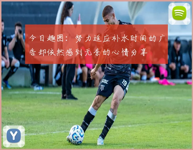 今日趣图：努力适应补水时间的广告却依然感到无奈的心情分享